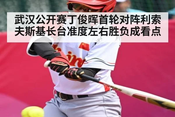 武汉公开赛丁俊晖首轮对阵利索夫斯基长台准度左右胜负成看点